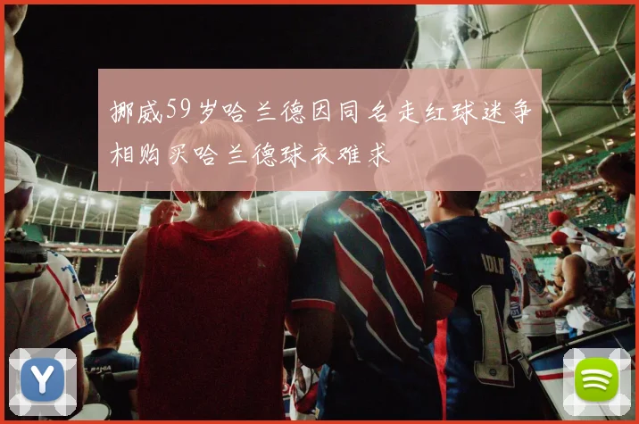 挪威59岁哈兰德因同名走红球迷争相购买哈兰德球衣难求