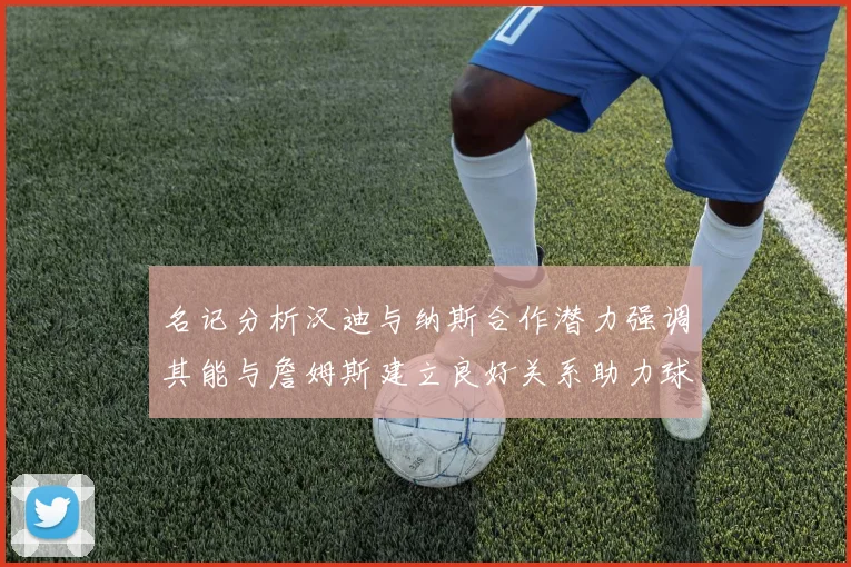 名记分析汉迪与纳斯合作潜力强调其能与詹姆斯建立良好关系助力球队发展