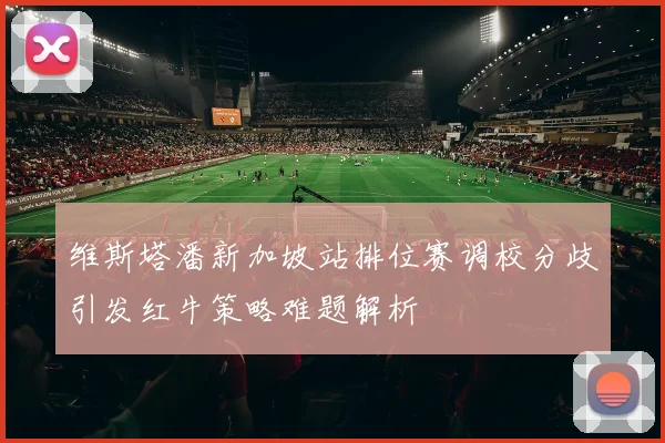 维斯塔潘新加坡站排位赛调校分歧引发红牛策略难题解析