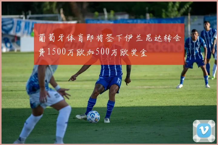葡萄牙体育即将签下伊兰昆达转会费1500万欧加500万欧奖金